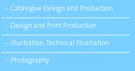 Catalogue Design and Production ----------------------------------------------------------- Design and Print Production ----------------------------------------------------------- Illustration, Technical Illustration ----------------------------------------------------------- Photography
