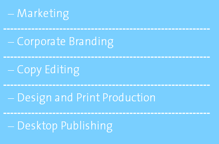 Marketing ----------------------------------------------------------- Corporate Branding ----------------------------------------------------------- Copy Editing ----------------------------------------------------------- Design and Print Production ----------------------------------------------------------- Desktop Publishing